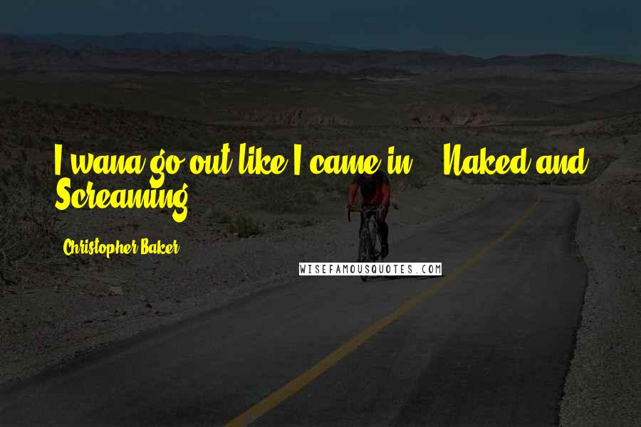 Christopher Baker Quotes: I wana go out like I came in... Naked and Screaming!