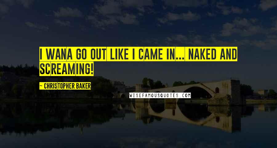 Christopher Baker Quotes: I wana go out like I came in... Naked and Screaming!
