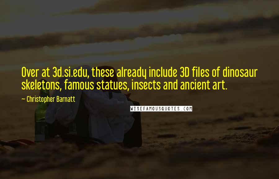 Christopher Barnatt Quotes: Over at 3d.si.edu, these already include 3D files of dinosaur skeletons, famous statues, insects and ancient art.