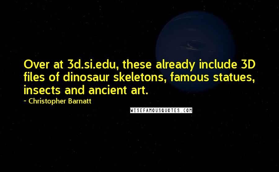 Christopher Barnatt Quotes: Over at 3d.si.edu, these already include 3D files of dinosaur skeletons, famous statues, insects and ancient art.