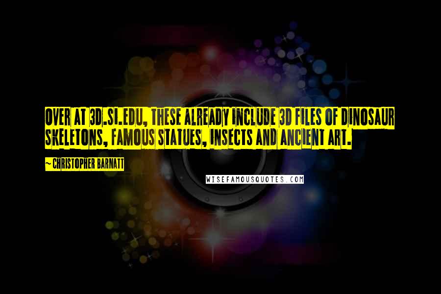 Christopher Barnatt Quotes: Over at 3d.si.edu, these already include 3D files of dinosaur skeletons, famous statues, insects and ancient art.