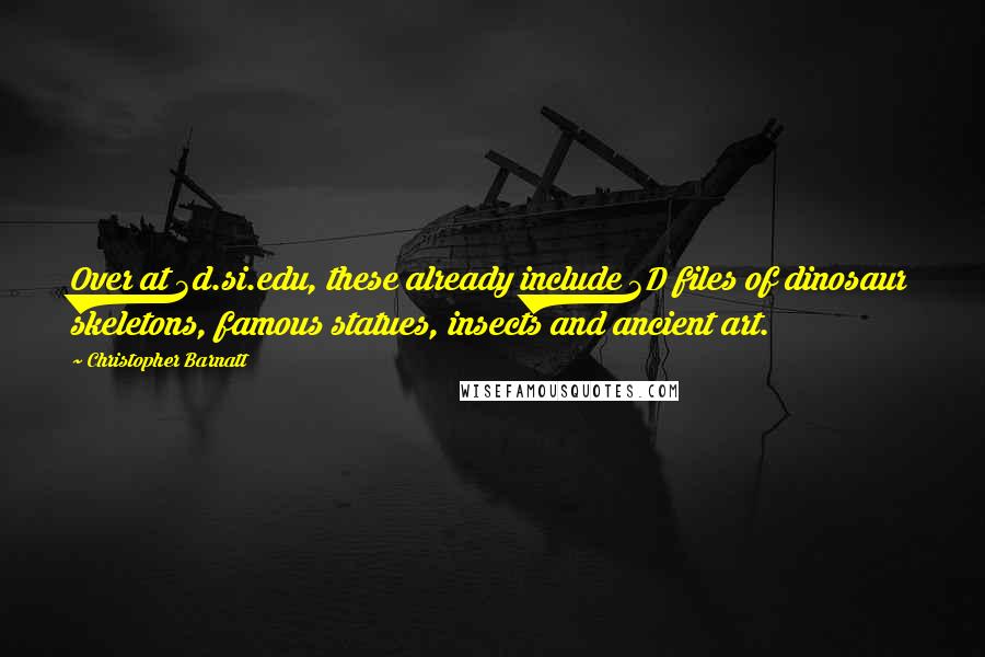 Christopher Barnatt Quotes: Over at 3d.si.edu, these already include 3D files of dinosaur skeletons, famous statues, insects and ancient art.