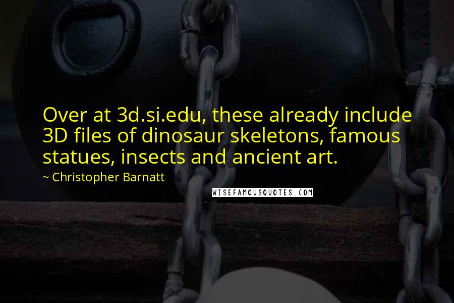 Christopher Barnatt Quotes: Over at 3d.si.edu, these already include 3D files of dinosaur skeletons, famous statues, insects and ancient art.