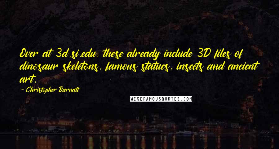 Christopher Barnatt Quotes: Over at 3d.si.edu, these already include 3D files of dinosaur skeletons, famous statues, insects and ancient art.