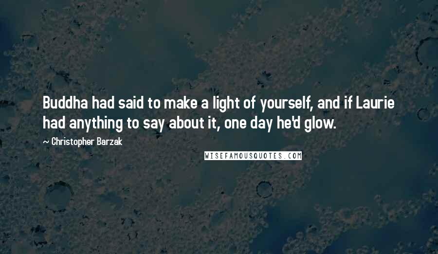 Christopher Barzak Quotes: Buddha had said to make a light of yourself, and if Laurie had anything to say about it, one day he'd glow.