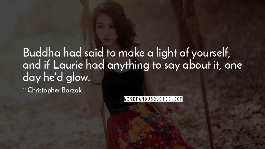 Christopher Barzak Quotes: Buddha had said to make a light of yourself, and if Laurie had anything to say about it, one day he'd glow.