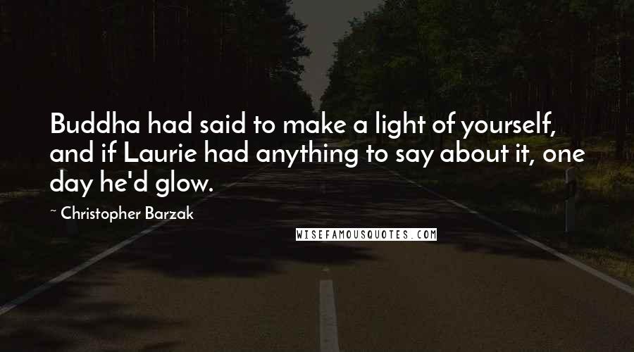 Christopher Barzak Quotes: Buddha had said to make a light of yourself, and if Laurie had anything to say about it, one day he'd glow.