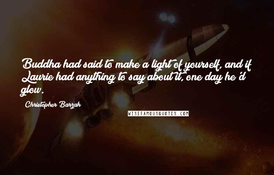 Christopher Barzak Quotes: Buddha had said to make a light of yourself, and if Laurie had anything to say about it, one day he'd glow.