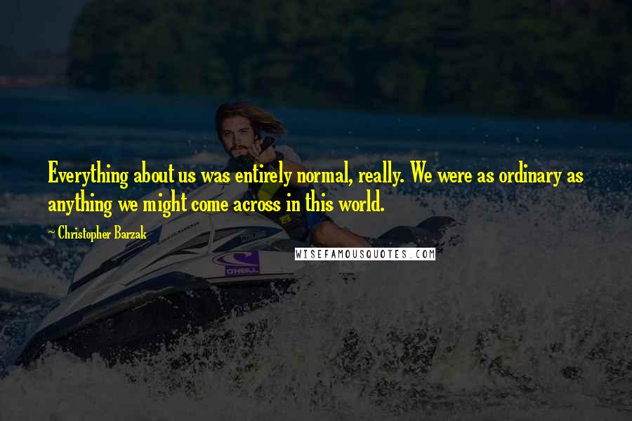 Christopher Barzak Quotes: Everything about us was entirely normal, really. We were as ordinary as anything we might come across in this world.