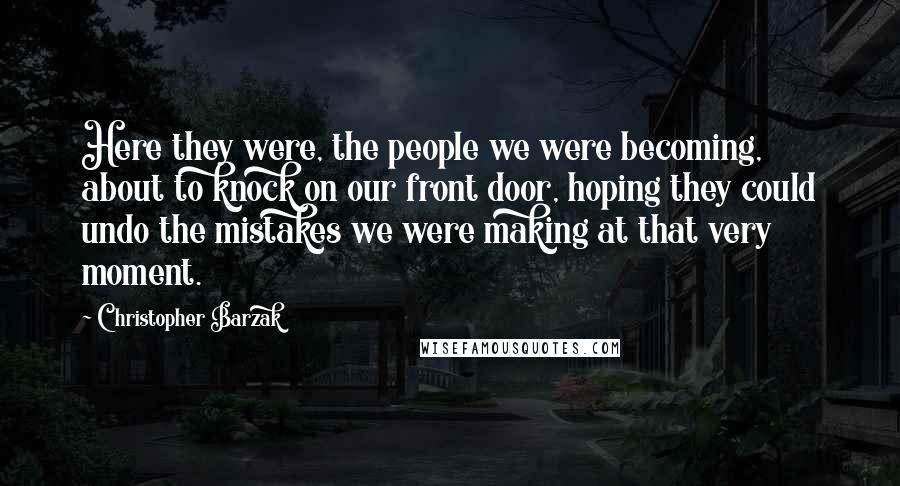 Christopher Barzak Quotes: Here they were, the people we were becoming, about to knock on our front door, hoping they could undo the mistakes we were making at that very moment.