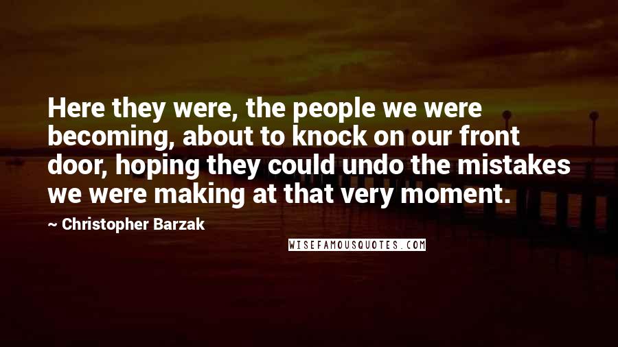 Christopher Barzak Quotes: Here they were, the people we were becoming, about to knock on our front door, hoping they could undo the mistakes we were making at that very moment.