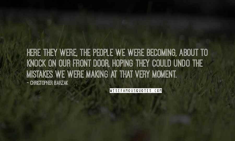 Christopher Barzak Quotes: Here they were, the people we were becoming, about to knock on our front door, hoping they could undo the mistakes we were making at that very moment.