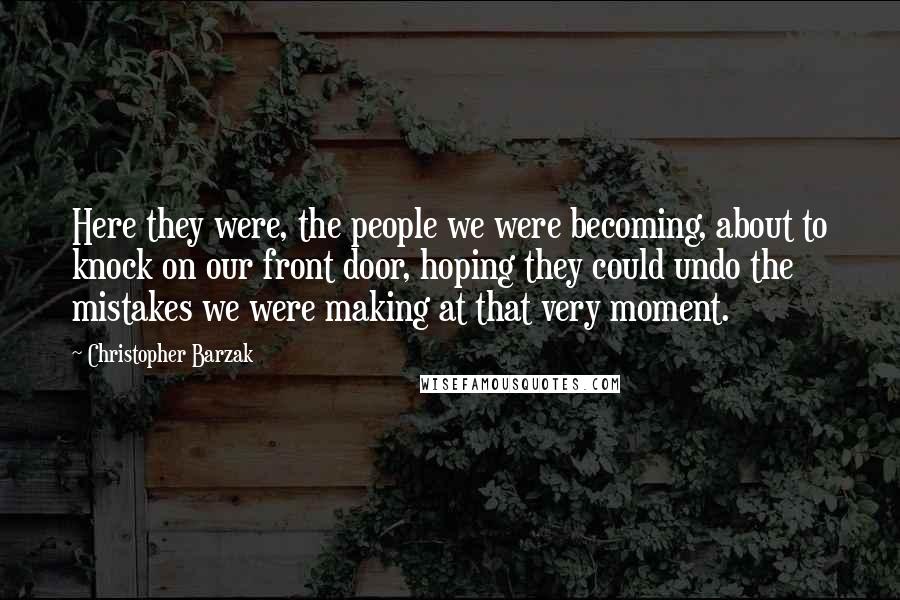 Christopher Barzak Quotes: Here they were, the people we were becoming, about to knock on our front door, hoping they could undo the mistakes we were making at that very moment.