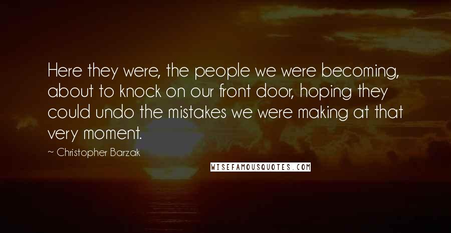 Christopher Barzak Quotes: Here they were, the people we were becoming, about to knock on our front door, hoping they could undo the mistakes we were making at that very moment.