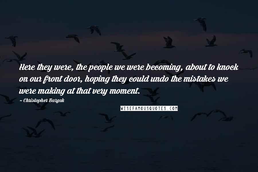 Christopher Barzak Quotes: Here they were, the people we were becoming, about to knock on our front door, hoping they could undo the mistakes we were making at that very moment.