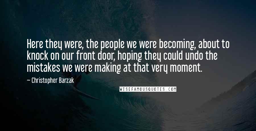 Christopher Barzak Quotes: Here they were, the people we were becoming, about to knock on our front door, hoping they could undo the mistakes we were making at that very moment.