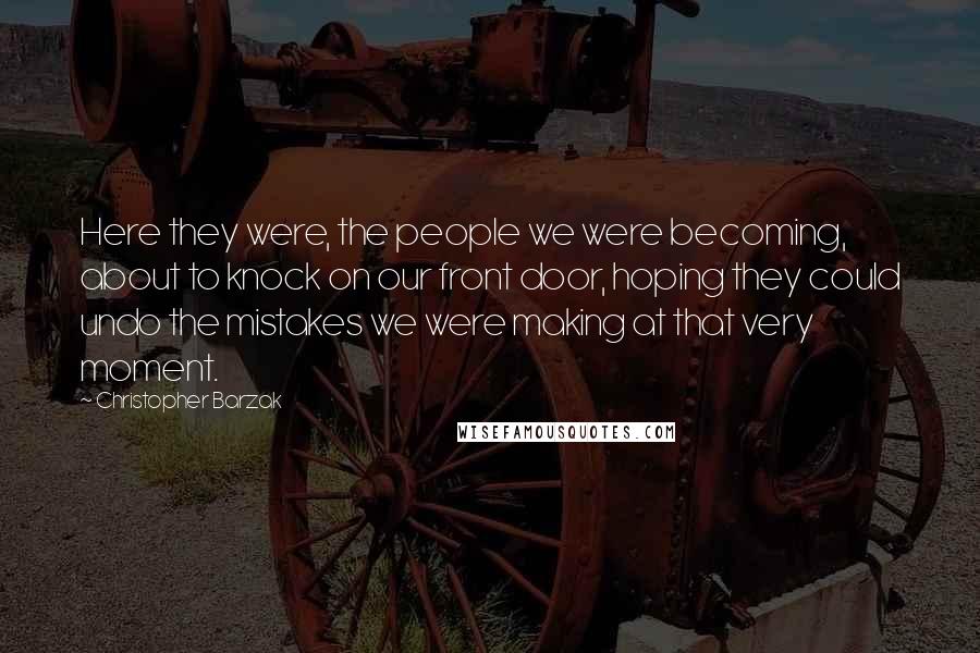 Christopher Barzak Quotes: Here they were, the people we were becoming, about to knock on our front door, hoping they could undo the mistakes we were making at that very moment.