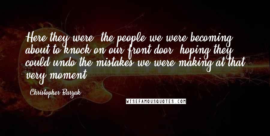 Christopher Barzak Quotes: Here they were, the people we were becoming, about to knock on our front door, hoping they could undo the mistakes we were making at that very moment.