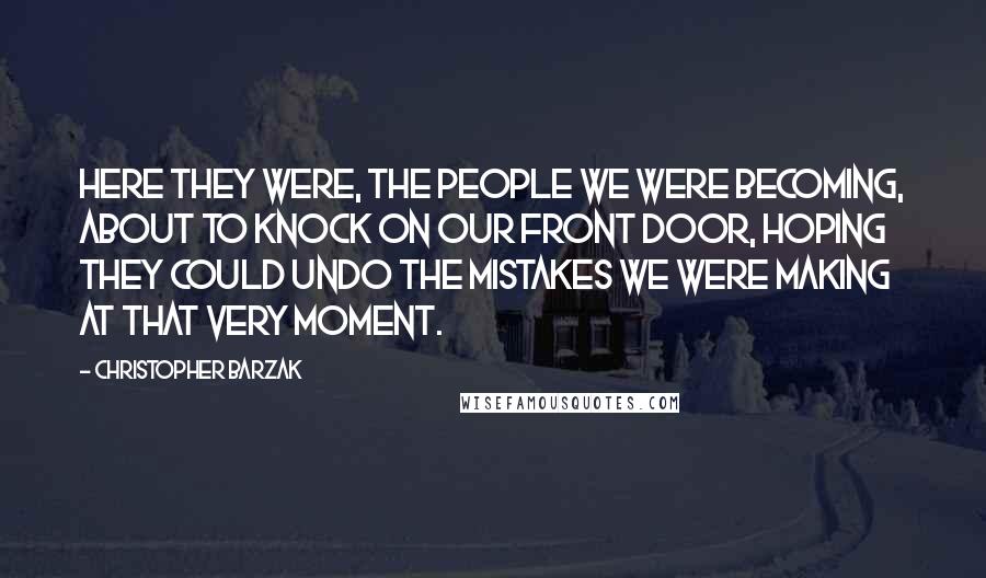 Christopher Barzak Quotes: Here they were, the people we were becoming, about to knock on our front door, hoping they could undo the mistakes we were making at that very moment.