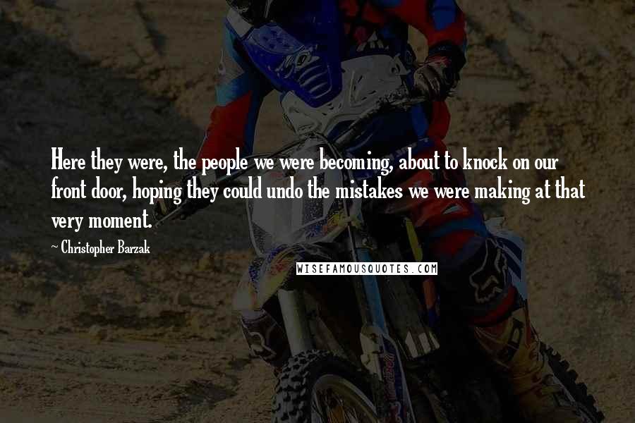 Christopher Barzak Quotes: Here they were, the people we were becoming, about to knock on our front door, hoping they could undo the mistakes we were making at that very moment.