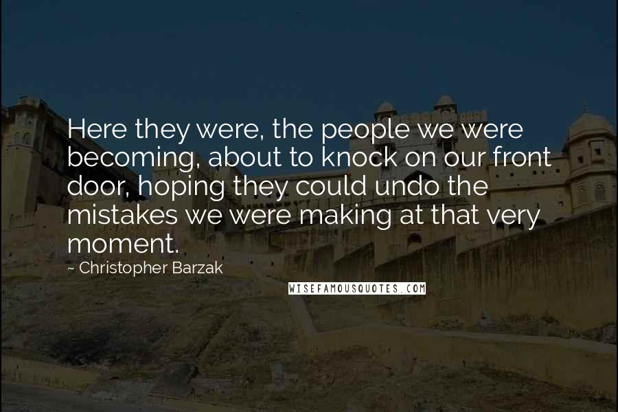Christopher Barzak Quotes: Here they were, the people we were becoming, about to knock on our front door, hoping they could undo the mistakes we were making at that very moment.