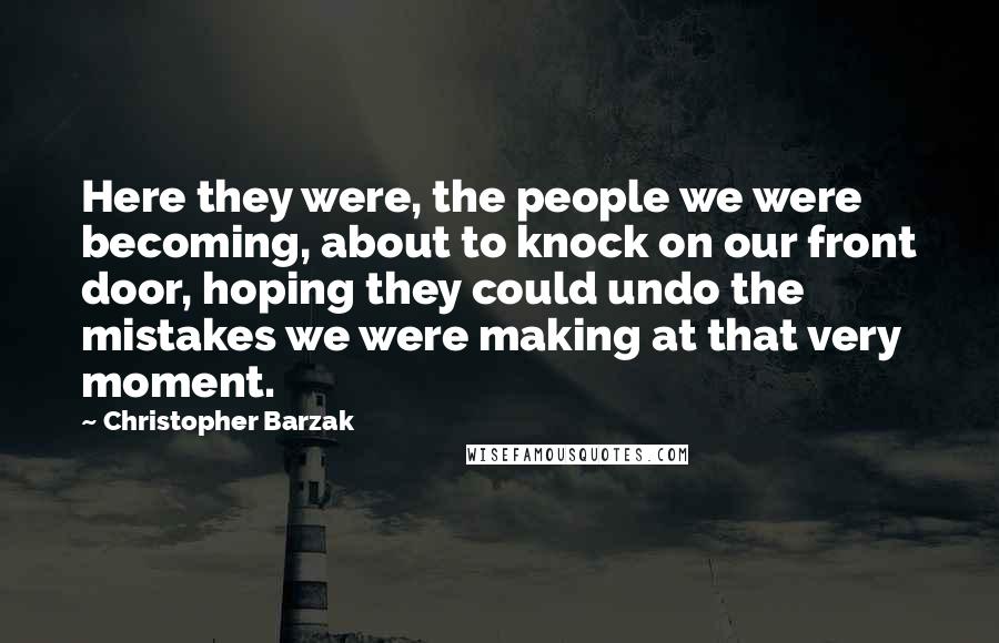 Christopher Barzak Quotes: Here they were, the people we were becoming, about to knock on our front door, hoping they could undo the mistakes we were making at that very moment.
