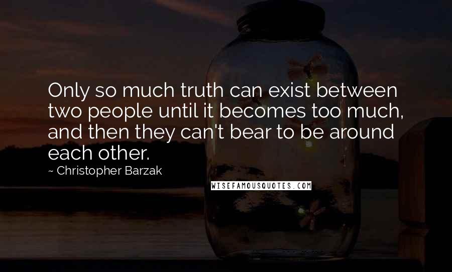 Christopher Barzak Quotes: Only so much truth can exist between two people until it becomes too much, and then they can't bear to be around each other.