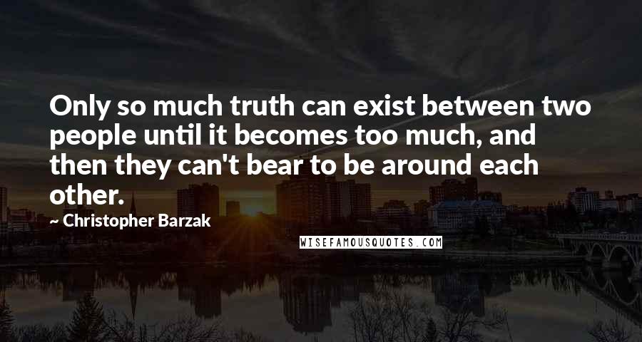 Christopher Barzak Quotes: Only so much truth can exist between two people until it becomes too much, and then they can't bear to be around each other.