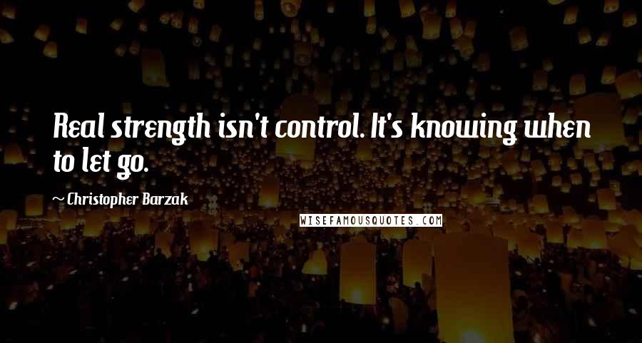 Christopher Barzak Quotes: Real strength isn't control. It's knowing when to let go.