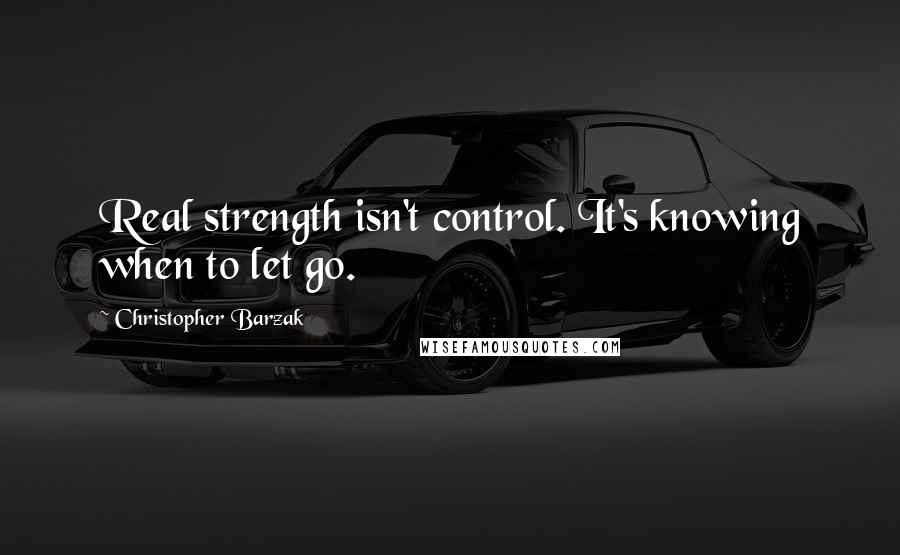 Christopher Barzak Quotes: Real strength isn't control. It's knowing when to let go.