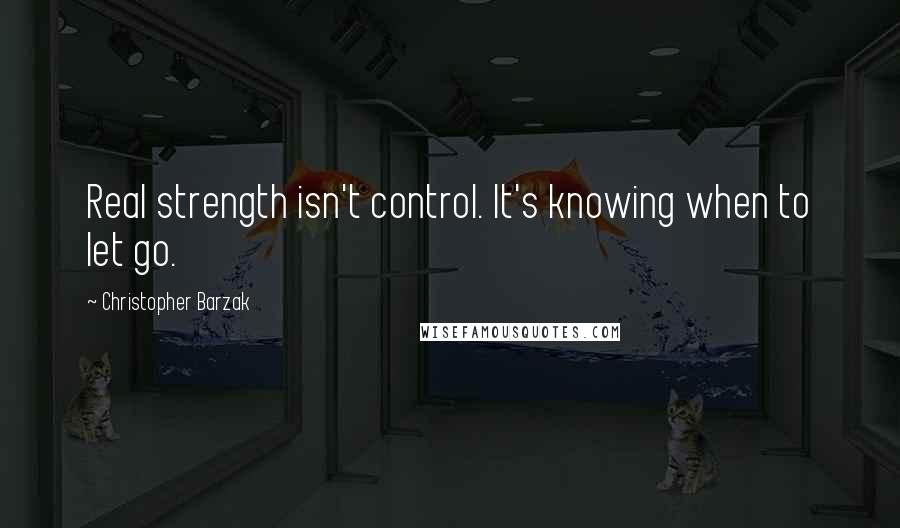 Christopher Barzak Quotes: Real strength isn't control. It's knowing when to let go.