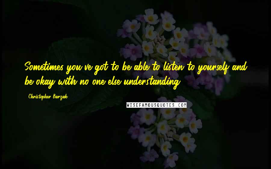 Christopher Barzak Quotes: Sometimes you've got to be able to listen to yourself and be okay with no one else understanding.