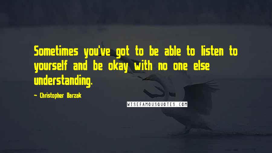 Christopher Barzak Quotes: Sometimes you've got to be able to listen to yourself and be okay with no one else understanding.