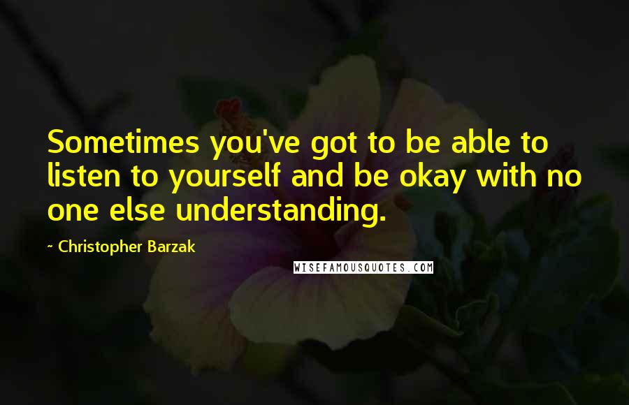 Christopher Barzak Quotes: Sometimes you've got to be able to listen to yourself and be okay with no one else understanding.
