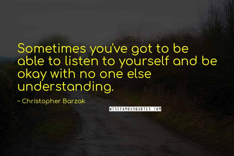 Christopher Barzak Quotes: Sometimes you've got to be able to listen to yourself and be okay with no one else understanding.