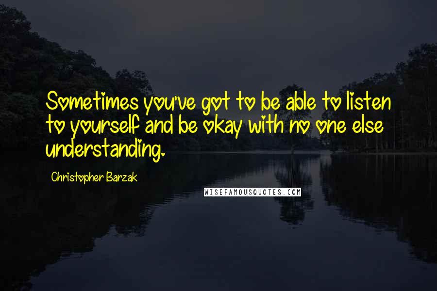 Christopher Barzak Quotes: Sometimes you've got to be able to listen to yourself and be okay with no one else understanding.