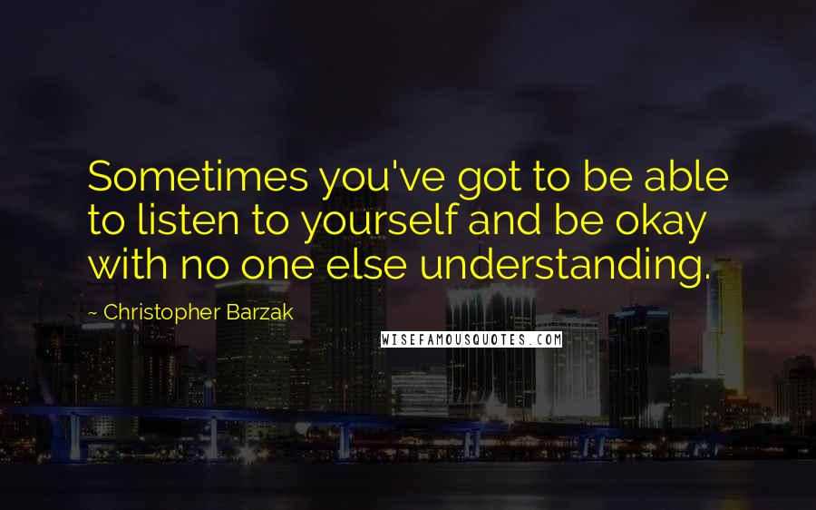 Christopher Barzak Quotes: Sometimes you've got to be able to listen to yourself and be okay with no one else understanding.