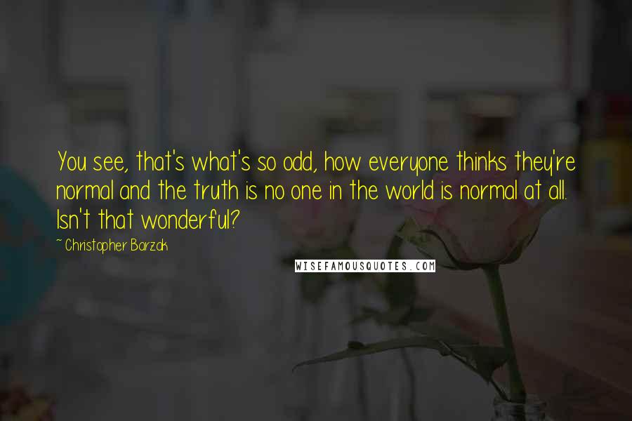 Christopher Barzak Quotes: You see, that's what's so odd, how everyone thinks they're normal and the truth is no one in the world is normal at all. Isn't that wonderful?