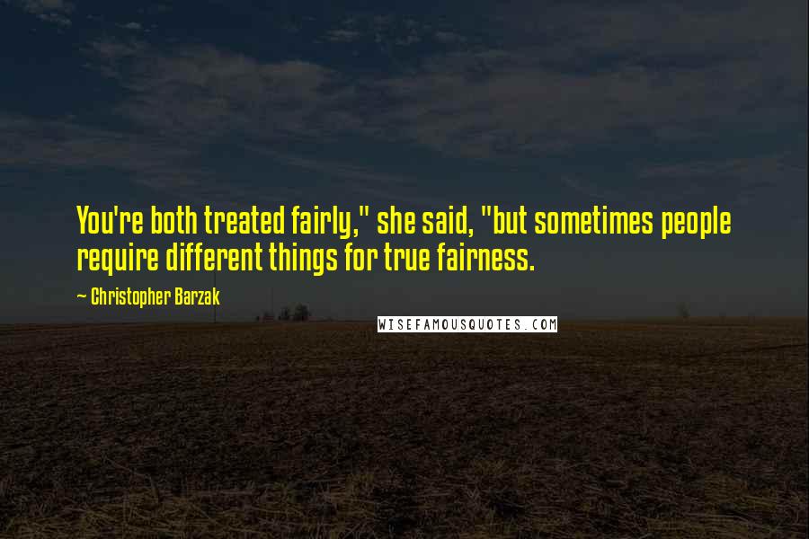 Christopher Barzak Quotes: You're both treated fairly," she said, "but sometimes people require different things for true fairness.