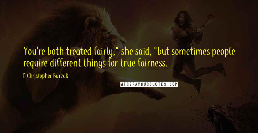 Christopher Barzak Quotes: You're both treated fairly," she said, "but sometimes people require different things for true fairness.