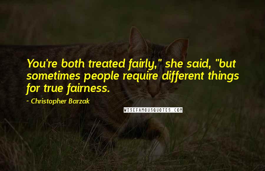 Christopher Barzak Quotes: You're both treated fairly," she said, "but sometimes people require different things for true fairness.