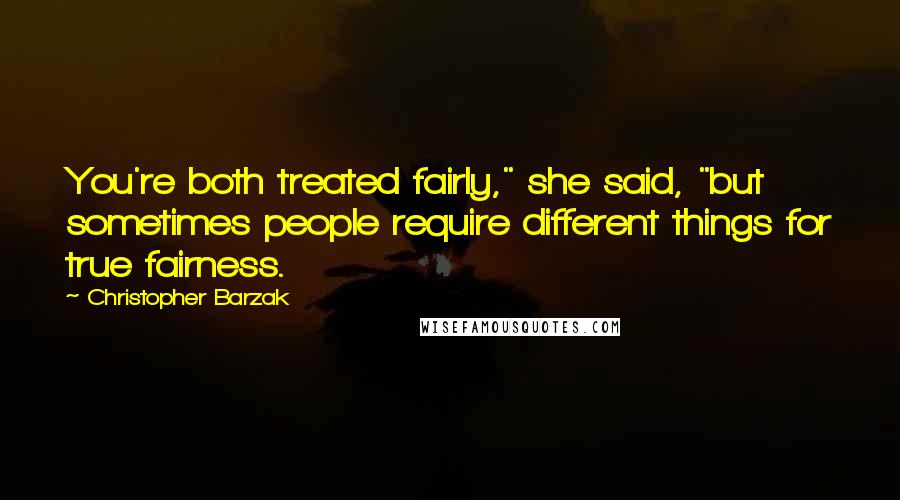 Christopher Barzak Quotes: You're both treated fairly," she said, "but sometimes people require different things for true fairness.