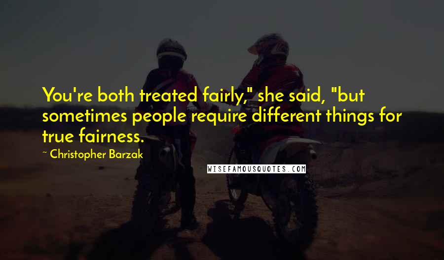 Christopher Barzak Quotes: You're both treated fairly," she said, "but sometimes people require different things for true fairness.