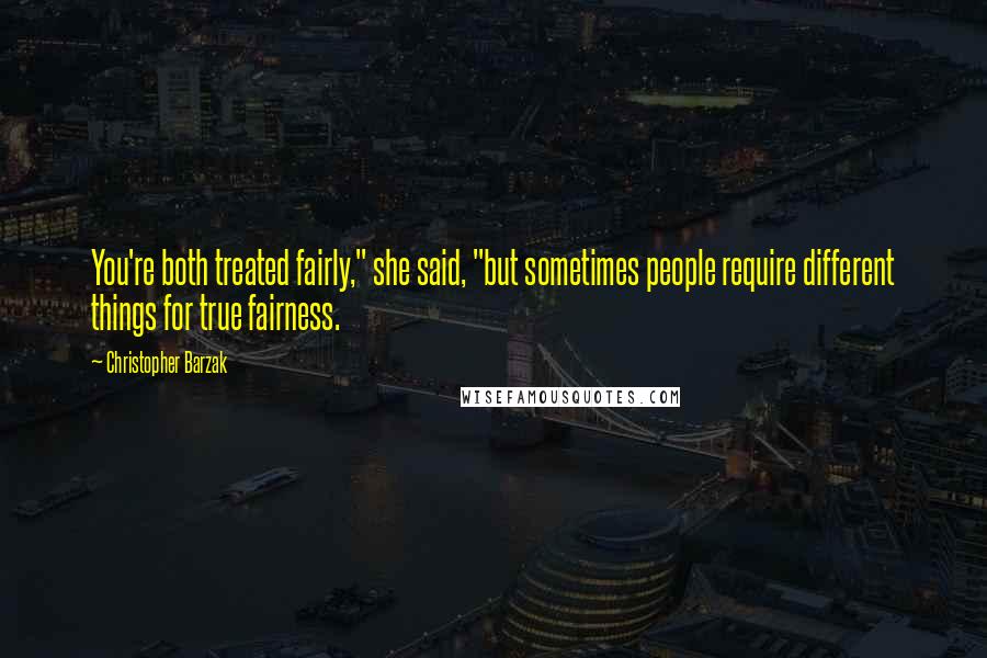 Christopher Barzak Quotes: You're both treated fairly," she said, "but sometimes people require different things for true fairness.