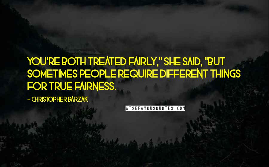 Christopher Barzak Quotes: You're both treated fairly," she said, "but sometimes people require different things for true fairness.