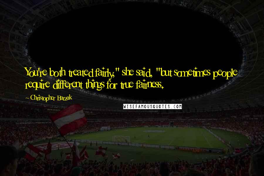 Christopher Barzak Quotes: You're both treated fairly," she said, "but sometimes people require different things for true fairness.