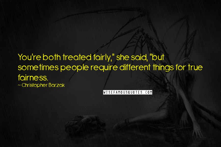 Christopher Barzak Quotes: You're both treated fairly," she said, "but sometimes people require different things for true fairness.