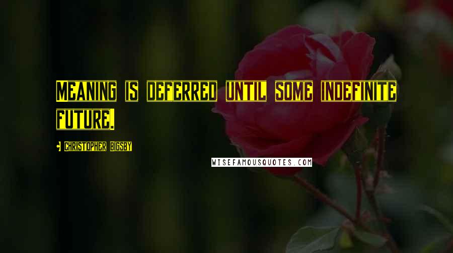 Christopher Bigsby Quotes: Meaning is deferred until some indefinite future.