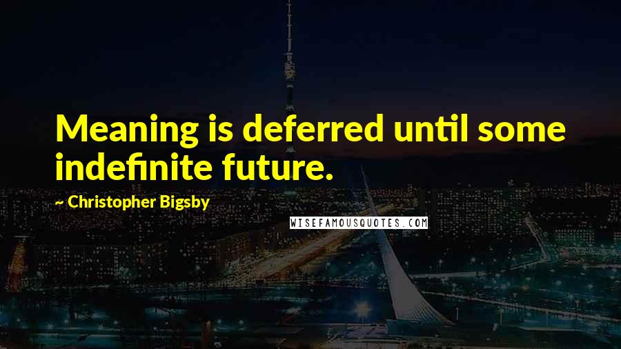 Christopher Bigsby Quotes: Meaning is deferred until some indefinite future.