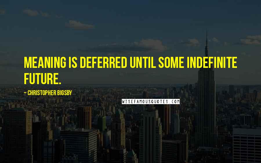 Christopher Bigsby Quotes: Meaning is deferred until some indefinite future.